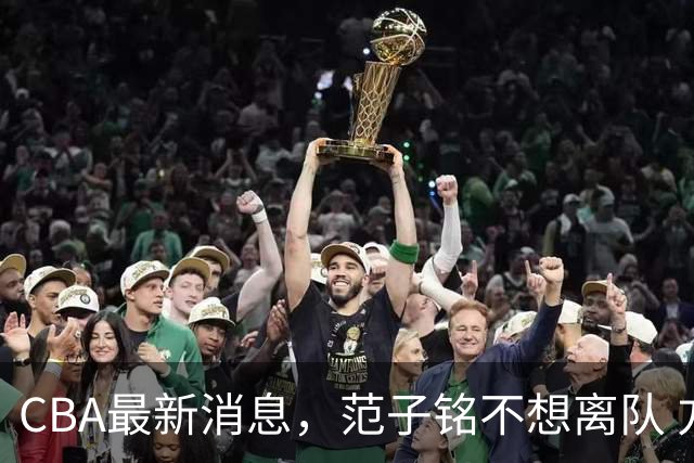CBA最新消息，范子铭不想离队 方硕想打满20赛季 徐杰特训收获颇丰